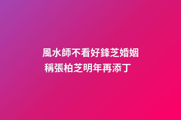 風水師不看好鋒芝婚姻 稱張柏芝明年再添丁
